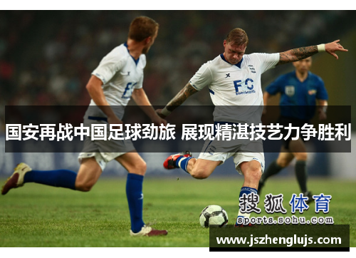 国安再战中国足球劲旅 展现精湛技艺力争胜利