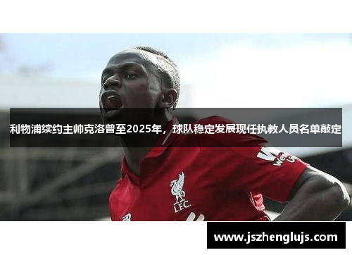利物浦续约主帅克洛普至2025年，球队稳定发展现任执教人员名单敲定