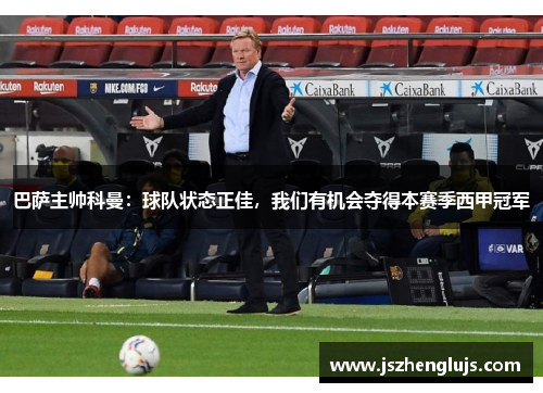巴萨主帅科曼：球队状态正佳，我们有机会夺得本赛季西甲冠军