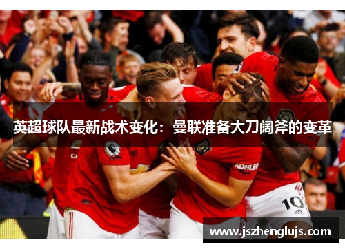 英超球队最新战术变化：曼联准备大刀阔斧的变革
