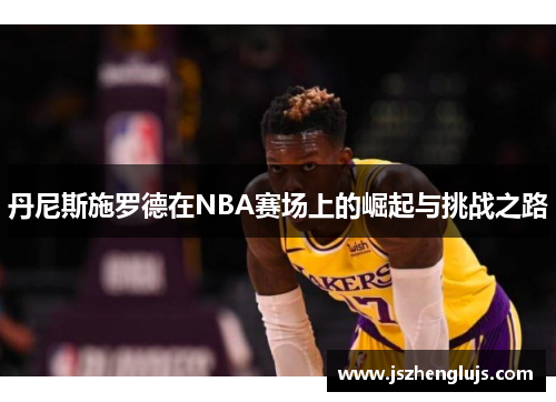 丹尼斯施罗德在NBA赛场上的崛起与挑战之路