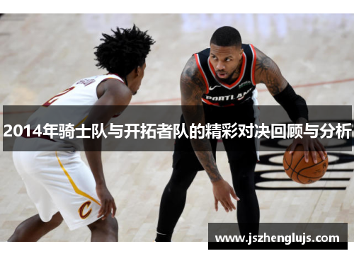 2014年骑士队与开拓者队的精彩对决回顾与分析