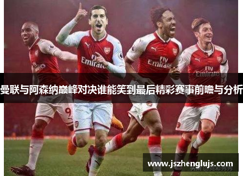 曼联与阿森纳巅峰对决谁能笑到最后精彩赛事前瞻与分析