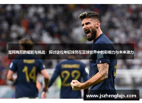楚阿梅尼的崛起与挑战：探讨这位年轻球员在足球世界中的影响力与未来潜力