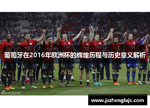 葡萄牙在2016年欧洲杯的辉煌历程与历史意义解析