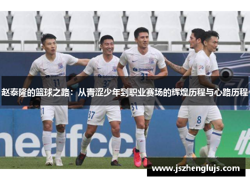 赵泰隆的篮球之路：从青涩少年到职业赛场的辉煌历程与心路历程