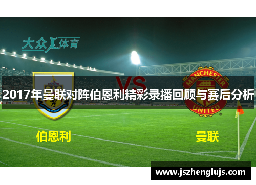 2017年曼联对阵伯恩利精彩录播回顾与赛后分析