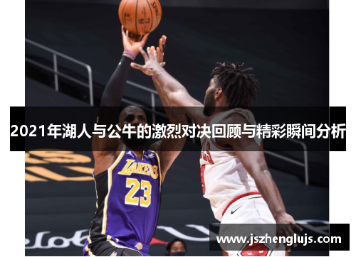 2021年湖人与公牛的激烈对决回顾与精彩瞬间分析