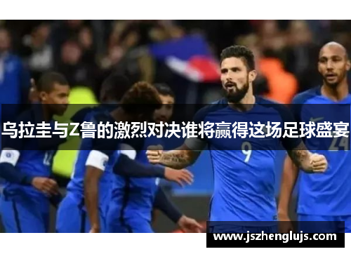 乌拉圭与Z鲁的激烈对决谁将赢得这场足球盛宴