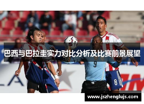 巴西与巴拉圭实力对比分析及比赛前景展望