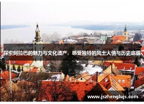 探索阿拉巴的魅力与文化遗产，感受独特的风土人情与历史底蕴