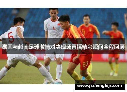 泰国与越南足球激情对决现场直播精彩瞬间全程回顾