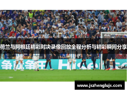 荷兰与阿根廷精彩对决录像回放全程分析与精彩瞬间分享