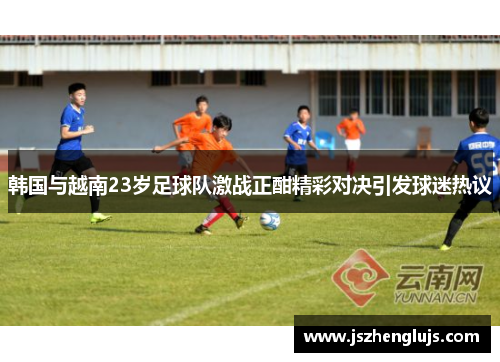 韩国与越南23岁足球队激战正酣精彩对决引发球迷热议