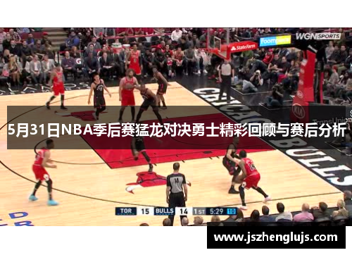 5月31日NBA季后赛猛龙对决勇士精彩回顾与赛后分析