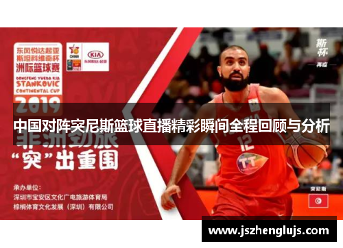 中国对阵突尼斯篮球直播精彩瞬间全程回顾与分析