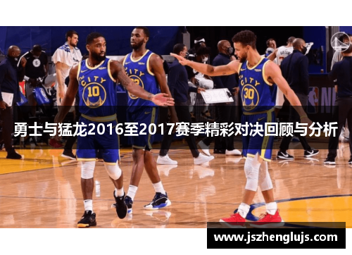 勇士与猛龙2016至2017赛季精彩对决回顾与分析